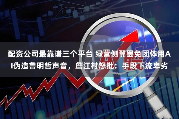 配资公司最靠谱三个平台 绿营侧翼罢免团体用AI伪造鲁明哲声音，詹江村怒批：手段下流卑劣
