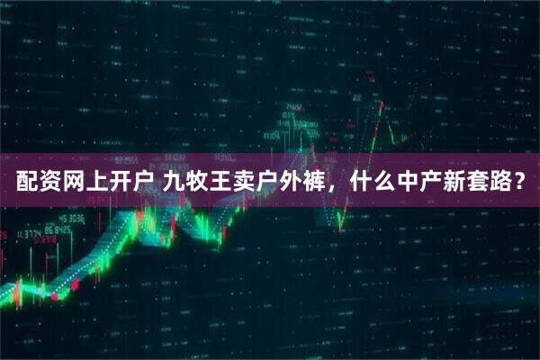 配资网上开户 九牧王卖户外裤，什么中产新套路？