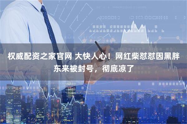 权威配资之家官网 大快人心！网红柴怼怼因黑胖东来被封号，彻底凉了