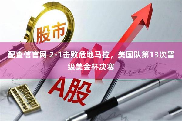 配查信官网 2-1击败危地马拉，美国队第13次晋级美金杯决赛