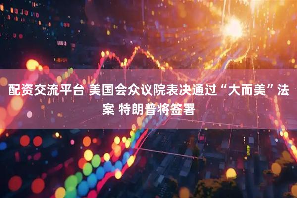 配资交流平台 美国会众议院表决通过“大而美”法案 特朗普将签署