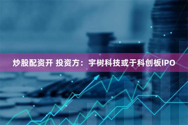 炒股配资开 投资方：宇树科技或于科创板IPO