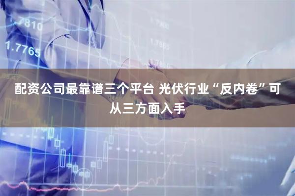 配资公司最靠谱三个平台 光伏行业“反内卷”可从三方面入手