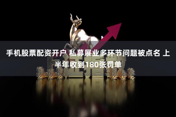 手机股票配资开户 私募展业多环节问题被点名 上半年收到180张罚单