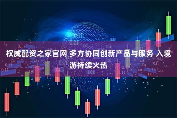 权威配资之家官网 多方协同创新产品与服务 入境游持续火热