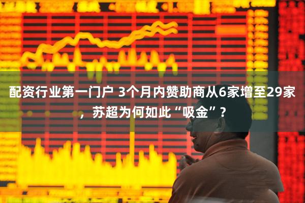 配资行业第一门户 3个月内赞助商从6家增至29家，苏超为何如此“吸金”？