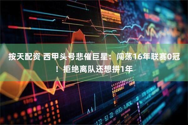按天配资 西甲头号悲催巨星：闯荡16年联赛0冠！拒绝离队还想拼1年