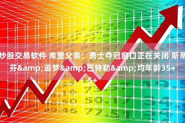 炒股交易软件 库里父亲：勇士夺冠窗口正在关闭 斯蒂芬&追梦&巴特勒&均年龄35+