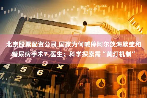 北京股票配资公司 国家为何喊停阿尔茨海默症和糖尿病手术？医生：科学探索需“黄灯机制”