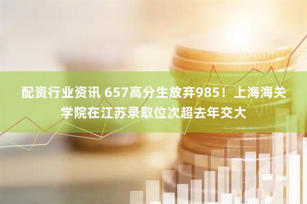 配资行业资讯 657高分生放弃985！上海海关学院在江苏录取位次超去年交大