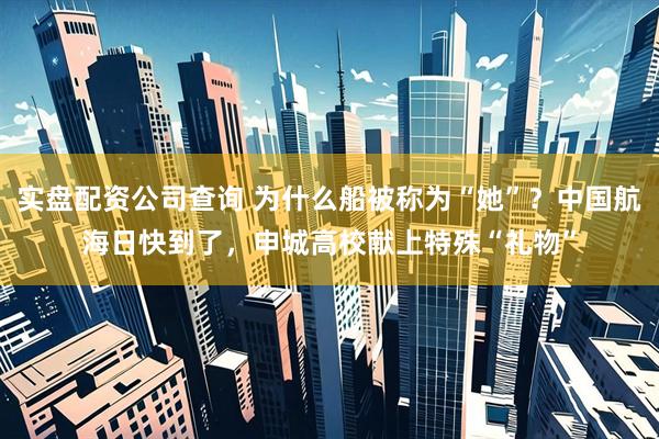 实盘配资公司查询 为什么船被称为“她”？中国航海日快到了，申城高校献上特殊“礼物”