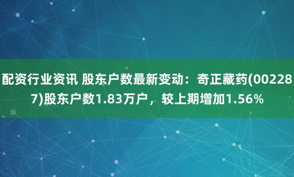 配资行业资讯 股东户数最新变动：奇正藏药(002287)股东户数1.83万户，较上期增加1.56%