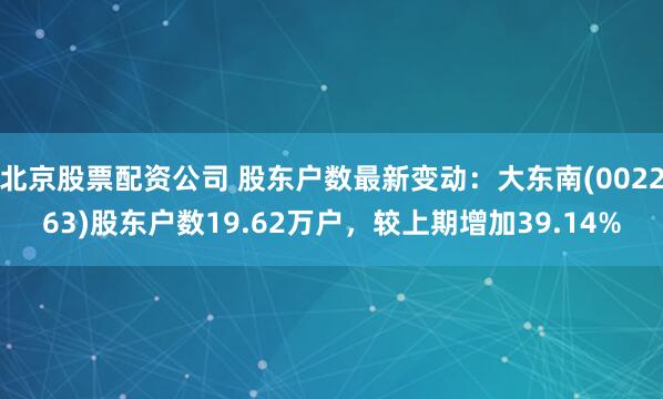 北京股票配资公司 股东户数最新变动：大东南(002263)股东户数19.62万户，较上期增加39.14%
