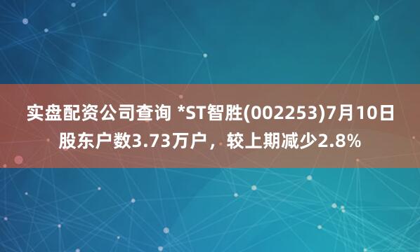 实盘配资公司查询 *ST智胜(002253)7月10日股东户数3.73万户，较上期减少2.8%