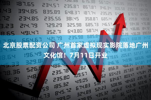 北京股票配资公司 广州首家虚拟现实影院落地广州文化馆！7月11日开业