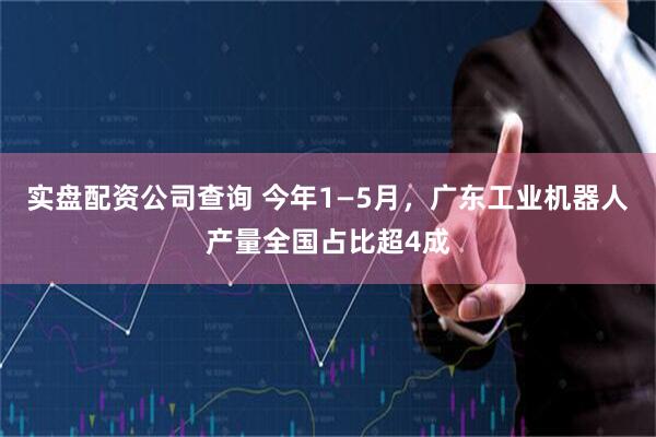 实盘配资公司查询 今年1—5月，广东工业机器人产量全国占比超4成