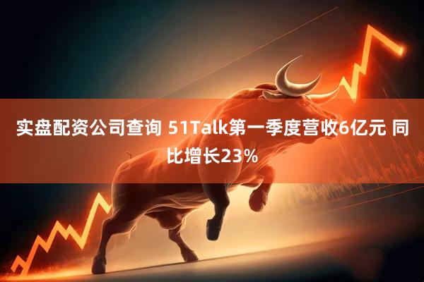 实盘配资公司查询 51Talk第一季度营收6亿元 同比增长23%