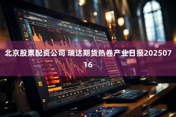 北京股票配资公司 瑞达期货热卷产业日报20250716