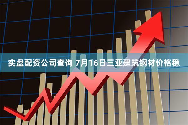 实盘配资公司查询 7月16日三亚建筑钢材价格稳
