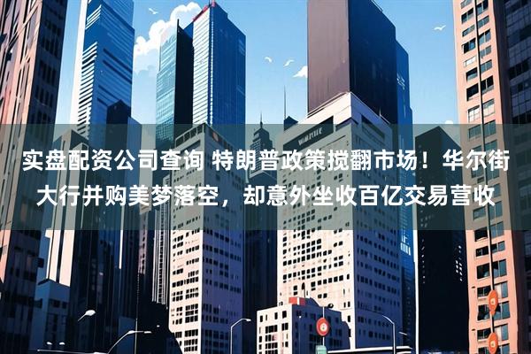 实盘配资公司查询 特朗普政策搅翻市场！华尔街大行并购美梦落空，却意外坐收百亿交易营收