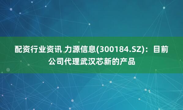 配资行业资讯 力源信息(300184.SZ)：目前公司代理武汉芯新的产品