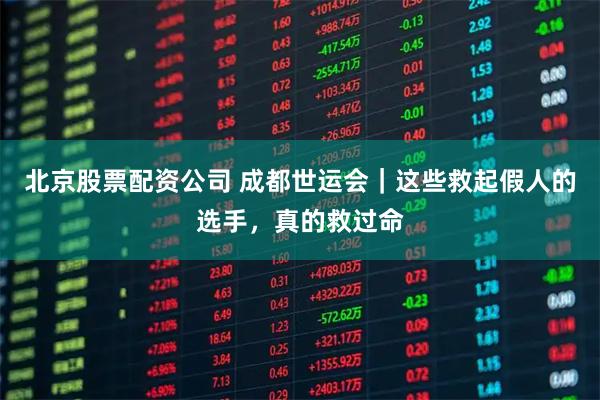 北京股票配资公司 成都世运会｜这些救起假人的选手，真的救过命
