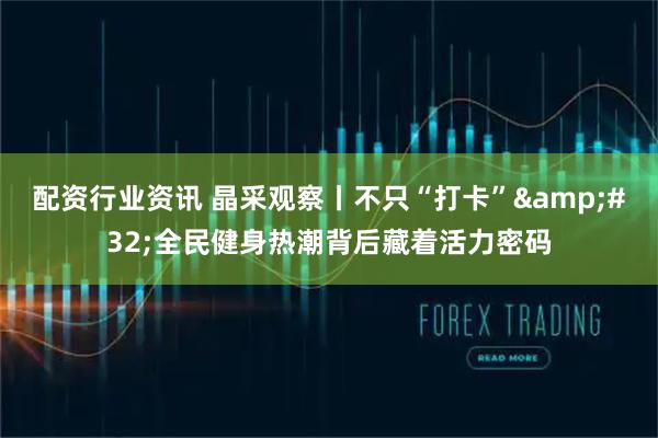 配资行业资讯 晶采观察丨不只“打卡”&#32;全民健身热潮背后藏着活力密码
