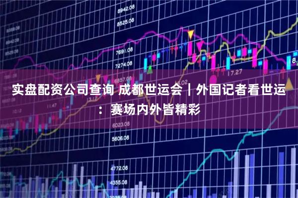实盘配资公司查询 成都世运会｜外国记者看世运：赛场内外皆精彩