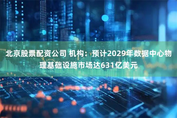 北京股票配资公司 机构：预计2029年数据中心物理基础设施市场达631亿美元