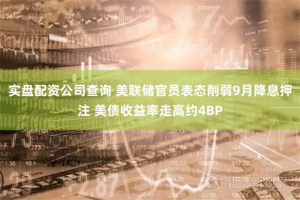 实盘配资公司查询 美联储官员表态削弱9月降息押注 美债收益率走高约4BP