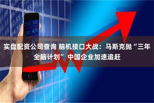 实盘配资公司查询 脑机接口大战：马斯克抛“三年全脑计划” 中国企业加速追赶