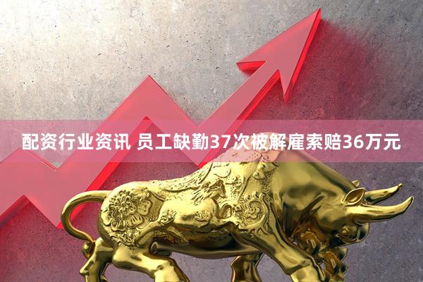配资行业资讯 员工缺勤37次被解雇索赔36万元
