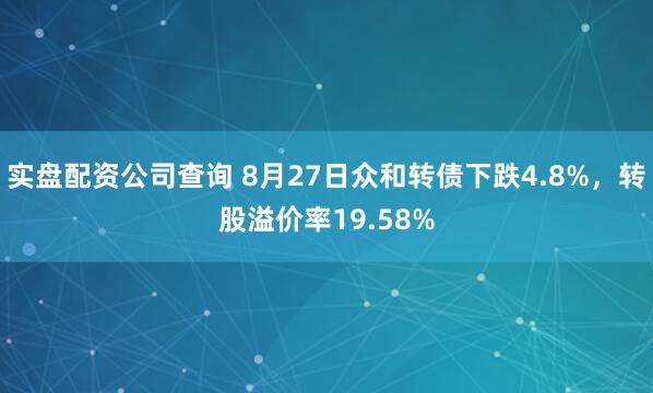 实盘配资公司查询 8月27日众和转债下跌4.8%，转股溢价率19.58%