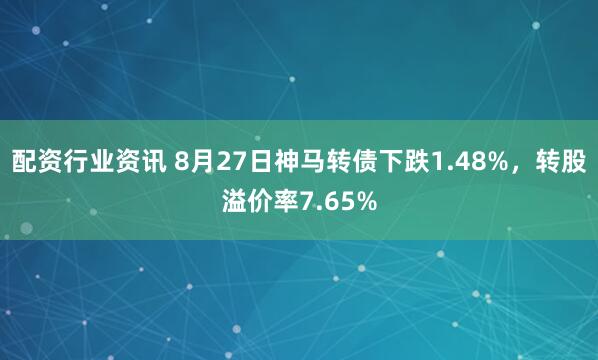 配资行业资讯 8月27日神马转债下跌1.48%，转股溢价率7.65%