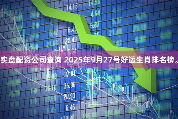 实盘配资公司查询 2025年9月27号好运生肖排名榜。