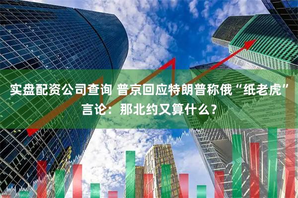 实盘配资公司查询 普京回应特朗普称俄“纸老虎”言论：那北约又算什么？