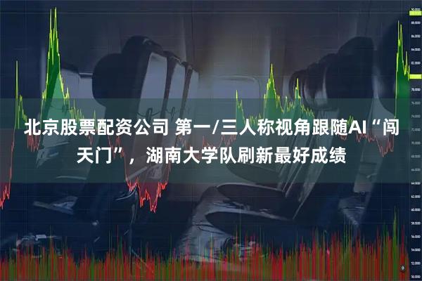 北京股票配资公司 第一/三人称视角跟随AI“闯天门”，湖南大学队刷新最好成绩