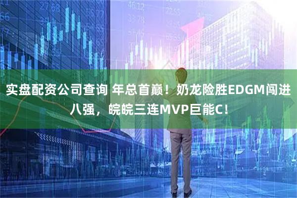 实盘配资公司查询 年总首巅！奶龙险胜EDGM闯进八强，皖皖三连MVP巨能C！