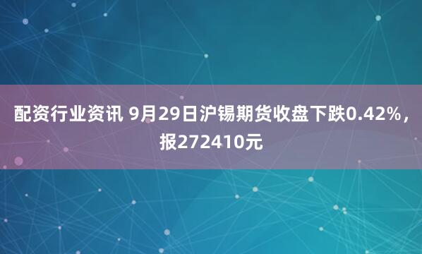 配资行业资讯 9月29日沪锡期货收盘下跌0.42%,报272410元