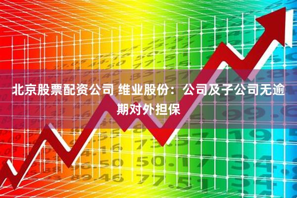 北京股票配资公司 维业股份：公司及子公司无逾期对外担保