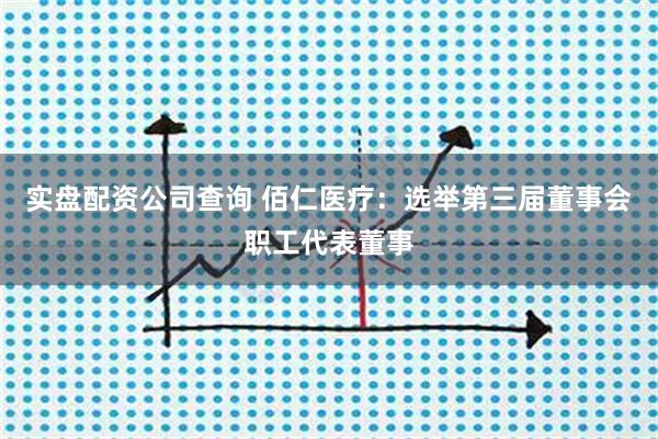 实盘配资公司查询 佰仁医疗：选举第三届董事会职工代表董事