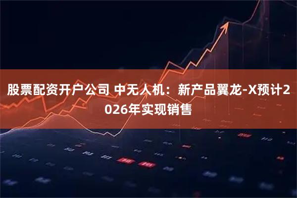 股票配资开户公司 中无人机：新产品翼龙-X预计2026年实现销售