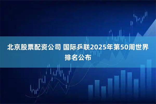 北京股票配资公司 国际乒联2025年第50周世界排名公布