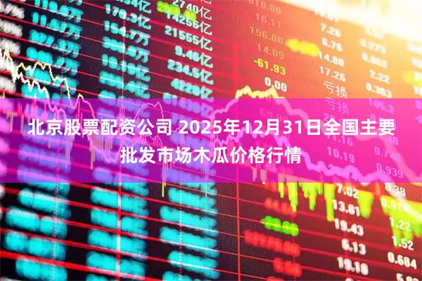 北京股票配资公司 2025年12月31日全国主要批发市场木瓜价格行情