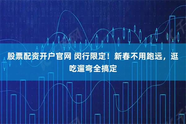 股票配资开户官网 闵行限定！新春不用跑远，逛吃遛弯全搞定