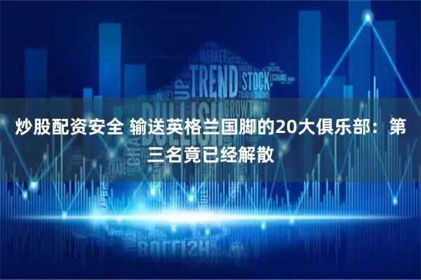炒股配资安全 输送英格兰国脚的20大俱乐部：第三名竟已经解散