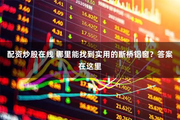 配资炒股在线 哪里能找到实用的断桥铝窗?答案在这里