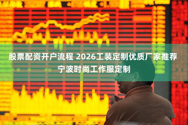 股票配资开户流程 2026工装定制优质厂家推荐 宁波时尚工作服定制