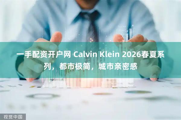 一手配资开户网 Calvin Klein 2026春夏系列，都市极简，城市亲密感