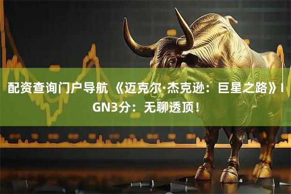 配资查询门户导航 《迈克尔·杰克逊：巨星之路》IGN3分：无聊透顶！